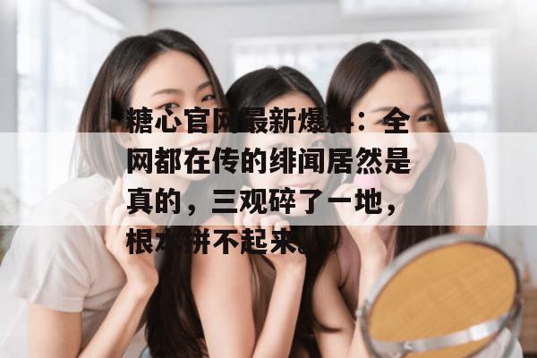 糖心官网最新爆料:全网都在传的绯闻居然是真的,三观碎了一地,根本拼不起来。 糖心官网最新爆料:全网都在传的绯闻居然是真的,三观碎了一地,根本拼不起来。