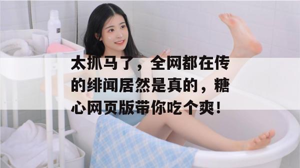 太抓马了，全网都在传的绯闻居然是真的，糖心网页版带你吃个爽！