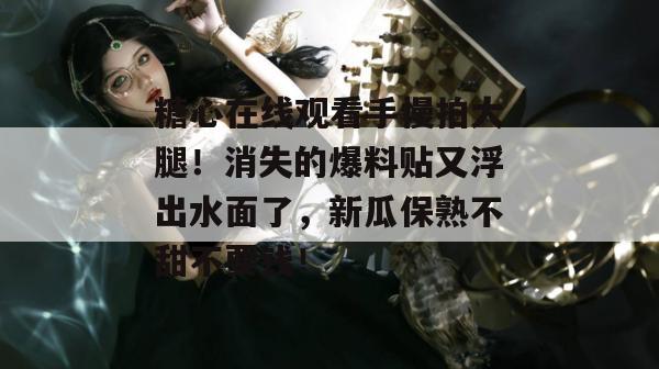 糖心在线观看手慢拍大腿！消失的爆料贴又浮出水面了，新瓜保熟不甜不要钱！