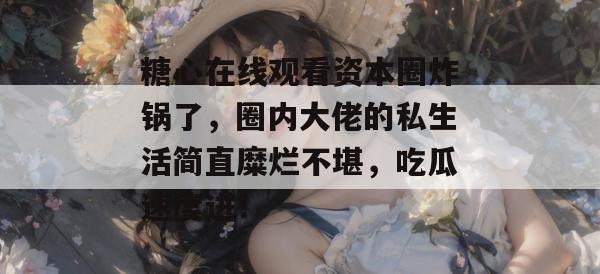 糖心在线观看资本圈炸锅了，圈内大佬的私生活简直糜烂不堪，吃瓜速度进！
